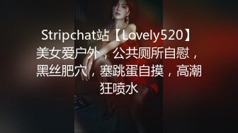 Stripchat站【Lovely520】美女爱户外，公共厕所自慰，黑丝肥穴，塞跳蛋自摸，高潮狂喷水