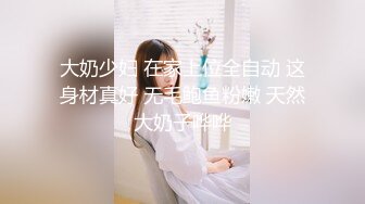 大奶少妇 在家上位全自动 这身材真好 无毛鲍鱼粉嫩 天然大奶子哗哗