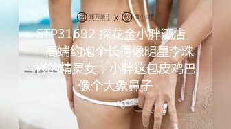 STP31692 探花金小胖酒店❤️高端约炮个长得像明星李珠彬的精灵女，小胖这包皮鸡巴像个大象鼻子