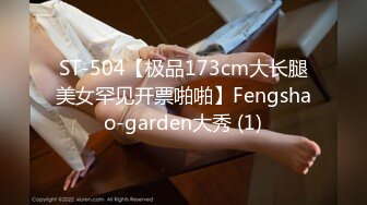 ST-504【极品173cm大长腿美女罕见开票啪啪】Fengshao-garden大秀 (1)