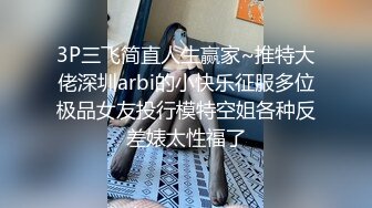 3P三飞简直人生赢家~推特大佬深圳arbi的小快乐征服多位极品女友投行模特空姐各种反差婊太性福了