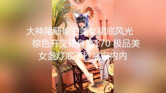 大神尾随偷拍美女裙底风光❤️棕色开叉裙身高170 极品美女盏灯底下抄底白内内