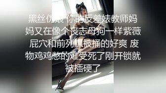 黑丝伪娘 你的反差婊教师妈妈又在像个丧志母狗一样紫薇 屁穴和前列腺被捅的好爽 废物鸡鸡憋的难受死了刚开锁就被插硬了