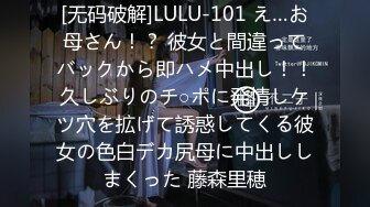 [无码破解]LULU-101 え…お母さん！？ 彼女と間違ってバックから即ハメ中出し！！久しぶりのチ○ポに発情しケツ穴を拡げて誘惑してくる彼女の色白デカ尻母に中出ししまくった 藤森里穂