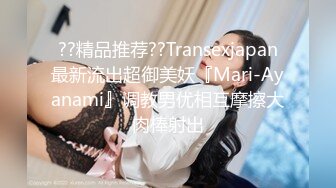 ??精品推荐??Transexjapan最新流出超御美妖『Mari-Ayanami』调教男优相互摩擦大肉棒射出