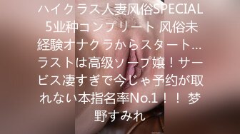 ハイクラス人妻风俗SPECIAL 5业种コンプリート 风俗未経験オナクラからスタート…ラストは高级ソープ嬢！サービス凄すぎで今じゃ予约が取れない本指名率No.1！！ 梦野すみれ