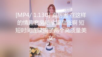 [MP4/ 1.13G] 真厉害 在这样的情趣套房里欲望高涨啊 短短时间连续搞了两个高质量美女