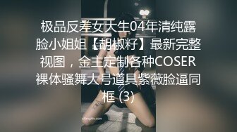 极品反差女大生04年清纯露脸小姐姐【胡椒籽】最新完整视图，金主定制各种COSER裸体骚舞大号道具紫薇脸逼同框 (3)