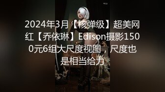 2024年3月【核弹级】超美网红【乔依琳】Edison摄影1500元6组大尺度视图，尺度也是相当给力