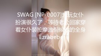 SWAG [NP-0007]想玩女仆扮演很久了，等待老公回家穿着女仆装按摩油伺候他的全身 Ezrabebe