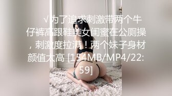 ❤️√为了追求刺激带两个牛仔裤高跟鞋美女闺蜜在公厕操，刺激度拉满！两个妹子身材颜值太高 [154MB/MP4/22:59]