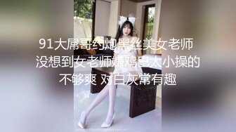 91大屌哥约炮黑丝美女老师 没想到女老师嫌鸡巴太小操的不够爽 对白灰常有趣