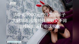 [MP4]3000元约外围骚妹子大翻车不肯做特殊服务又不肯退钱被狗哥打电话报警