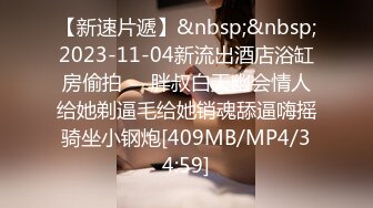 【新速片遞】&nbsp;&nbsp;2023-11-04新流出酒店浴缸房偷拍❤️胖叔白天幽会情人给她剃逼毛给她销魂舔逼嗨摇骑坐小钢炮[409MB/MP4/34:59]