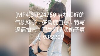 [MP4]STP24750 身材很好的气质妹子，多角度自慰，特写逼逼扣穴，卫生间洗澡奶子真大 VIP2209