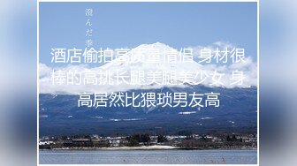 【新片速遞】2024年3月，正宗大学生，校花10小时近期全部合集，【遥远的她爱】，恋爱般的感觉，更男友啪啪秀