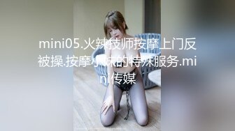 mini05.火辣技师按摩上门反被操.按摩小妹的特殊服务.mini传媒