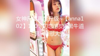 女神尺度再度升级~【anna102】100%初恋感觉~黑牛道具~自慰大秀