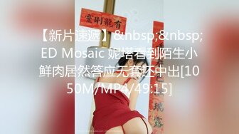 【新片速遞】&nbsp;&nbsp;ED Mosaic 妮塔看到陌生小鲜肉居然答应无套还中出[1050M/MP4/49:15]