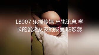 LB007 乐播传媒 出轨讯息 学长的爱之女友的报复 啵啵蕊